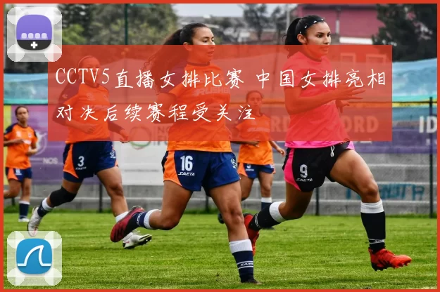 CCTV5直播女排比赛 中国女排亮相对决后续赛程受关注