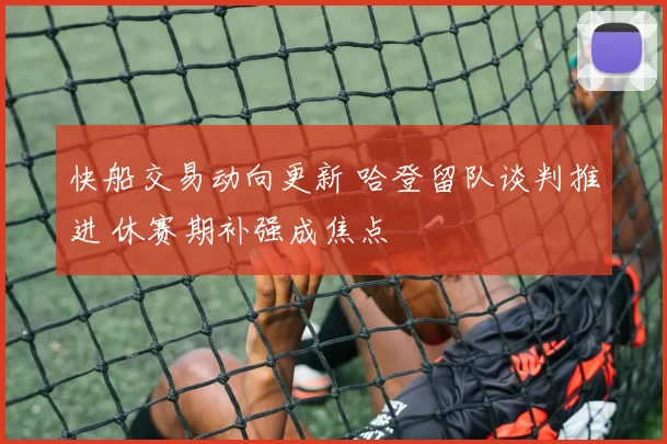 快船交易动向更新 哈登留队谈判推进 休赛期补强成焦点