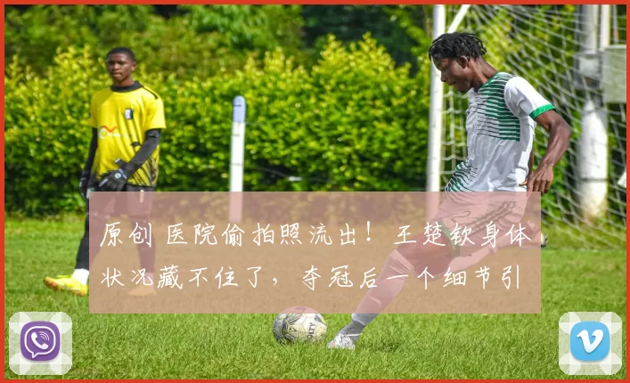 原创 医院偷拍照流出！王楚钦身体状况藏不住了，夺冠后一个细节引早就露出端倪