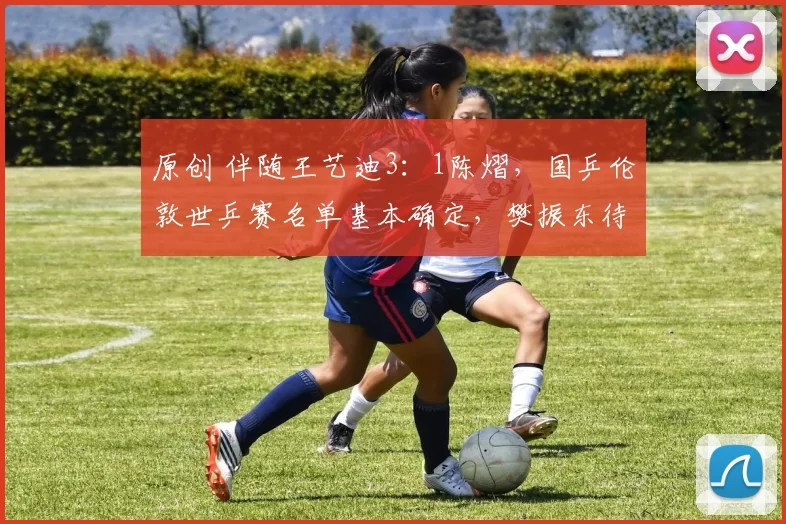 原创 伴随王艺迪3：1陈熠，国乒伦敦世乒赛名单基本确定，樊振东待定