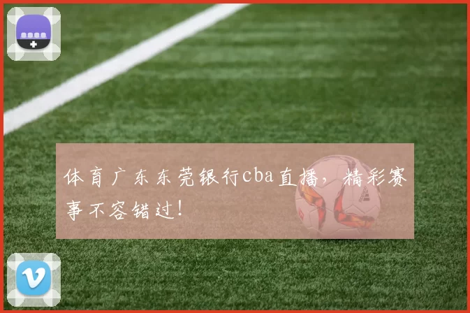 体育广东东莞银行cba直播,精彩赛事不容错过!