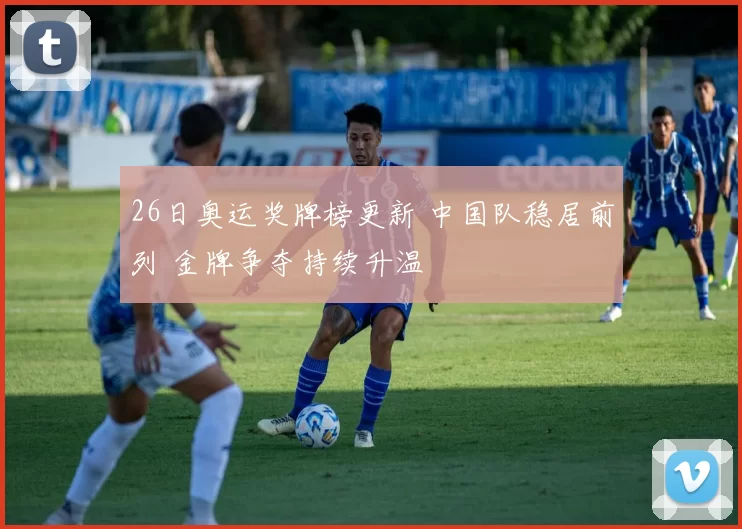 26日奥运奖牌榜更新 中国队稳居前列 金牌争夺持续升温